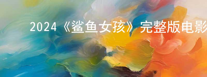 ﻿陈莉菁发布﻿2024《鲨鱼女孩》完整版电影/在线观看/百度云-美剧天堂